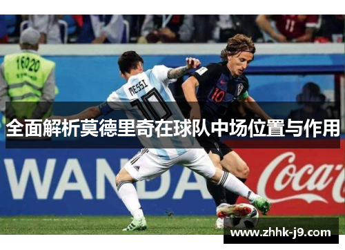 全面解析莫德里奇在球队中场位置与作用 全面解析莫德里奇在球队中场位置与作用