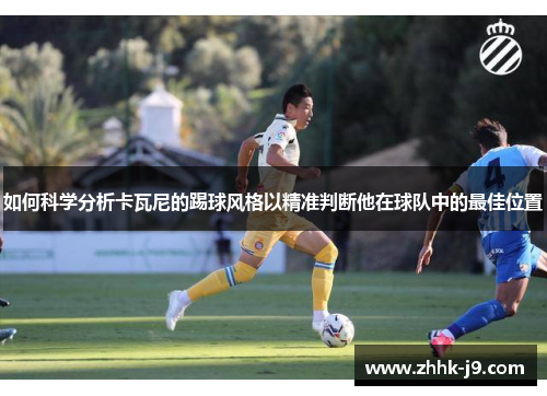 如何科学分析卡瓦尼的踢球风格以精准判断他在球队中的最佳位置 如何科学分析卡瓦尼的踢球风格以精准判断他在球队中的最佳位置