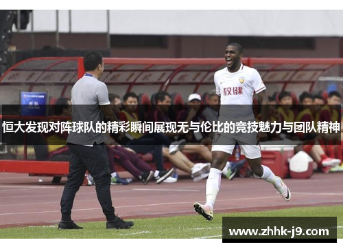 恒大发现对阵球队的精彩瞬间展现无与伦比的竞技魅力与团队精神