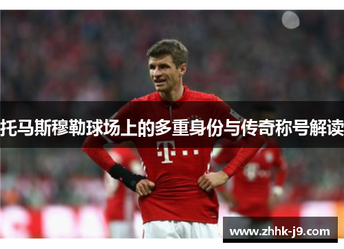 托马斯穆勒球场上的多重身份与传奇称号解读 托马斯穆勒球场上的多重身份与传奇称号解读