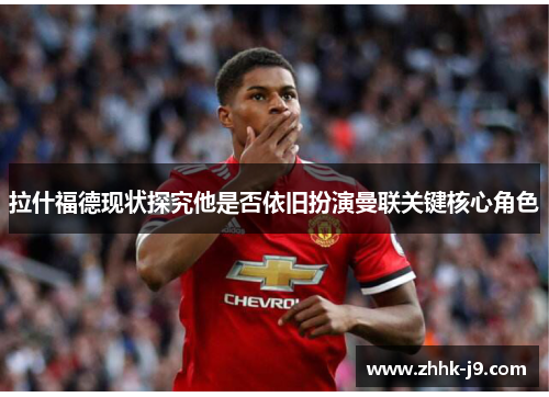 拉什福德现状探究他是否依旧扮演曼联关键核心角色