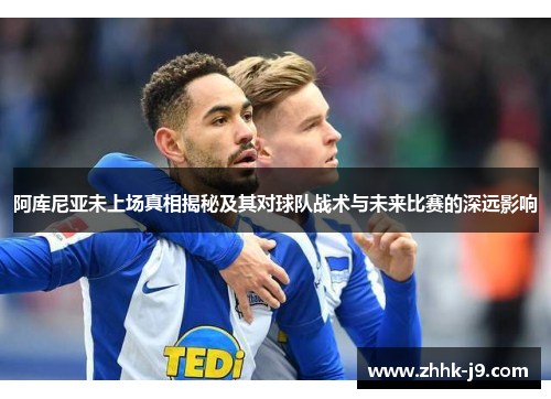阿库尼亚未上场真相揭秘及其对球队战术与未来比赛的深远影响