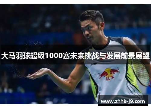 大马羽球超级1000赛未来挑战与发展前景展望