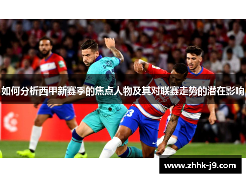 如何分析西甲新赛季的焦点人物及其对联赛走势的潜在影响