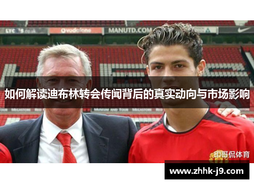 如何解读迪布林转会传闻背后的真实动向与市场影响