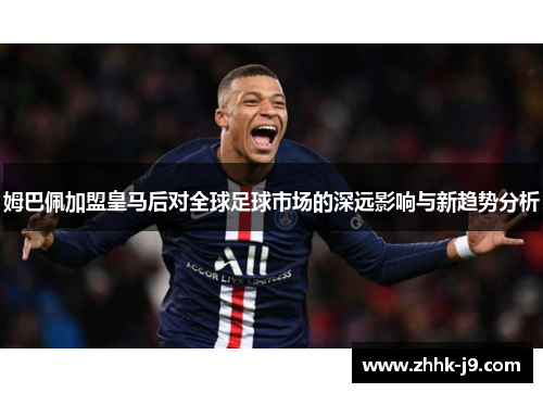姆巴佩加盟皇马后对全球足球市场的深远影响与新趋势分析