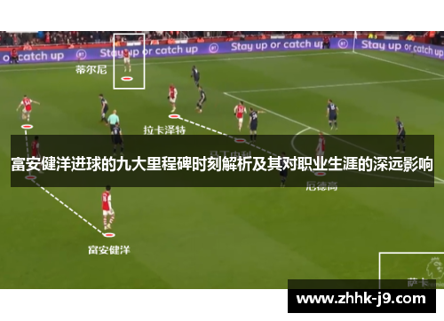 富安健洋进球的九大里程碑时刻解析及其对职业生涯的深远影响