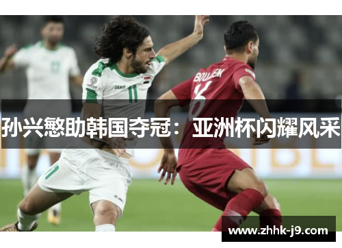 孙兴慜助韩国夺冠:亚洲杯闪耀风采 孙兴慜助韩国夺冠:亚洲杯闪耀风采