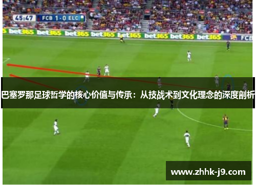 巴塞罗那足球哲学的核心价值与传承:从技战术到文化理念的深度剖析 巴塞罗那足球哲学的核心价值与传承:从技战术到文化理念的深度剖析