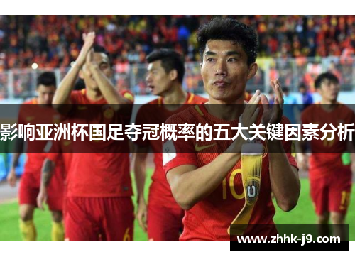 影响亚洲杯国足夺冠概率的五大关键因素分析 影响亚洲杯国足夺冠概率的五大关键因素分析