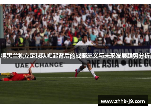 德黑兰独立足球队崛起背后的战略意义与未来发展趋势分析 德黑兰独立足球队崛起背后的战略意义与未来发展趋势分析