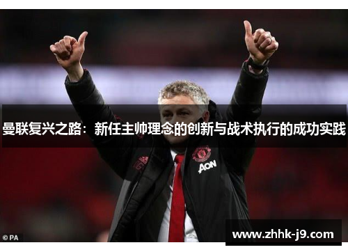 曼联复兴之路:新任主帅理念的创新与战术执行的成功实践 曼联复兴之路:新任主帅理念的创新与战术执行的成功实践