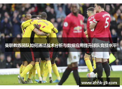 曼联教练团队如何通过战术分析与数据应用提升球队竞技水平 曼联教练团队如何通过战术分析与数据应用提升球队竞技水平