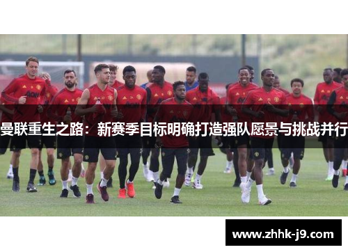 曼联重生之路:新赛季目标明确打造强队愿景与挑战并行 曼联重生之路:新赛季目标明确打造强队愿景与挑战并行