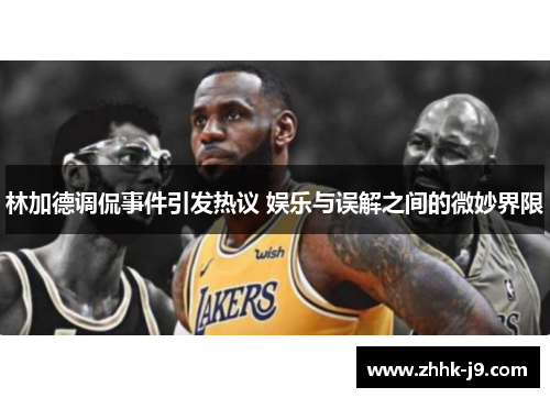林加德调侃事件引发热议 娱乐与误解之间的微妙界限 林加德调侃事件引发热议 娱乐与误解之间的微妙界限