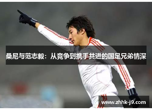 桑尼与范志毅：从竞争到携手共进的国足兄弟情深