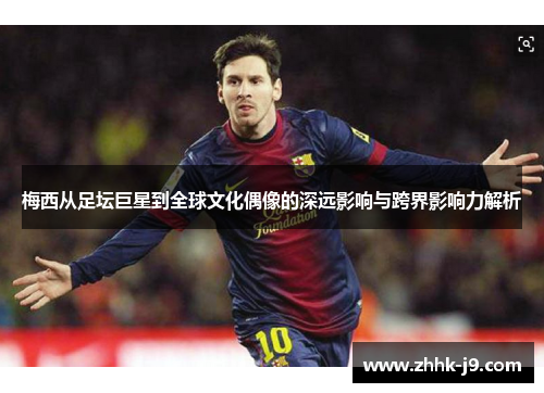 梅西从足坛巨星到全球文化偶像的深远影响与跨界影响力解析 梅西从足坛巨星到全球文化偶像的深远影响与跨界影响力解析
