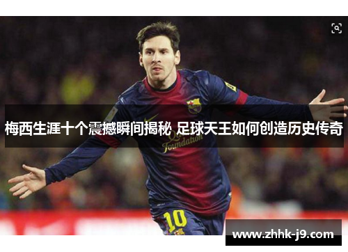 梅西生涯十个震撼瞬间揭秘 足球天王如何创造历史传奇 梅西生涯十个震撼瞬间揭秘 足球天王如何创造历史传奇