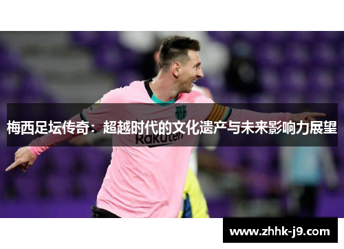 梅西足坛传奇：超越时代的文化遗产与未来影响力展望
