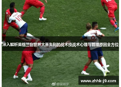 深入解析英格兰在世界大赛失利的战术技战术心理与管理原因全方位 深入解析英格兰在世界大赛失利的战术技战术心理与管理原因全方位