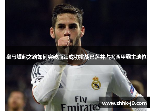 皇马崛起之路如何突破瓶颈成功挑战巴萨并占据西甲霸主地位