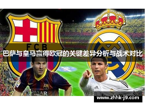巴萨与皇马赢得欧冠的关键差异分析与战术对比 巴萨与皇马赢得欧冠的关键差异分析与战术对比