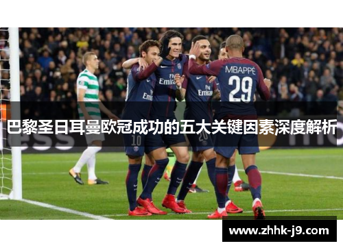巴黎圣日耳曼欧冠成功的五大关键因素深度解析 巴黎圣日耳曼欧冠成功的五大关键因素深度解析