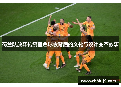 荷兰队放弃传统橙色球衣背后的文化与设计变革故事 荷兰队放弃传统橙色球衣背后的文化与设计变革故事