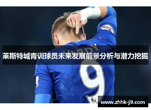 莱斯特城青训球员未来发展前景分析与潜力挖掘 莱斯特城青训球员未来发展前景分析与潜力挖掘