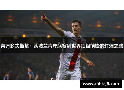 莱万多夫斯基:从波兰青年联赛到世界顶级前锋的辉煌之路 莱万多夫斯基:从波兰青年联赛到世界顶级前锋的辉煌之路