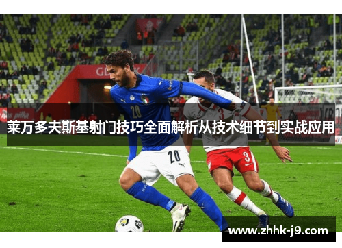 莱万多夫斯基射门技巧全面解析从技术细节到实战应用