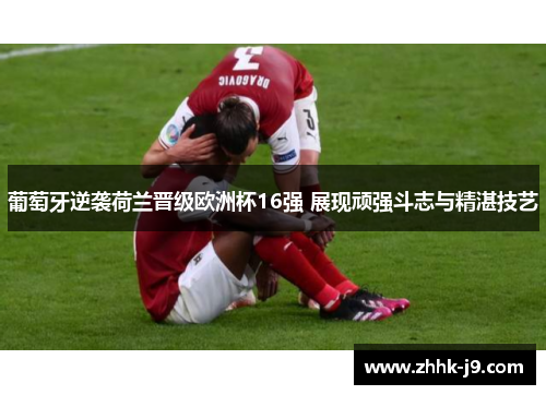 葡萄牙逆袭荷兰晋级欧洲杯16强 展现顽强斗志与精湛技艺 葡萄牙逆袭荷兰晋级欧洲杯16强 展现顽强斗志与精湛技艺