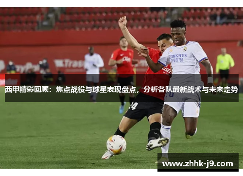 西甲精彩回顾:焦点战役与球星表现盘点,分析各队最新战术与未来走势 西甲精彩回顾:焦点战役与球星表现盘点,分析各队最新战术与未来走势