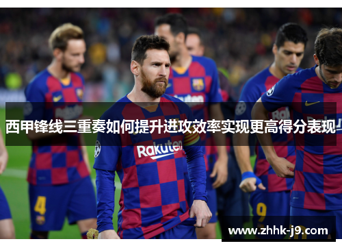 西甲锋线三重奏如何提升进攻效率实现更高得分表现