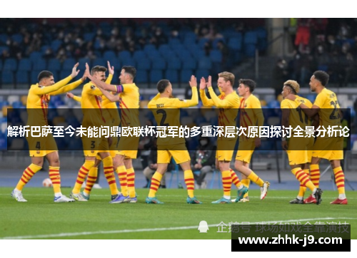 解析巴萨至今未能问鼎欧联杯冠军的多重深层次原因探讨全景分析论