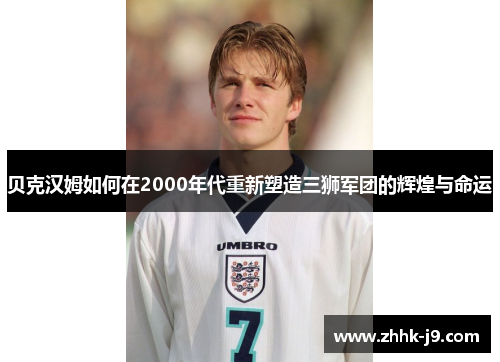 贝克汉姆如何在2000年代重新塑造三狮军团的辉煌与命运