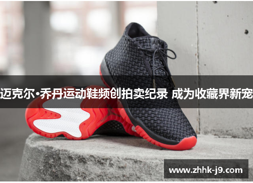 迈克尔·乔丹运动鞋频创拍卖纪录 成为收藏界新宠