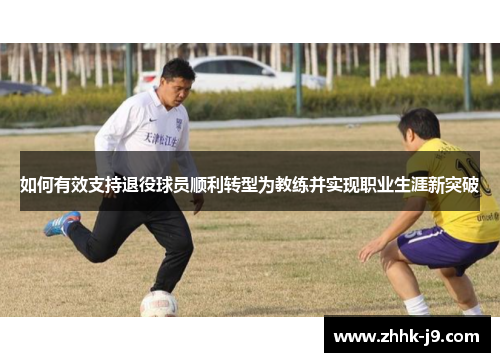 如何有效支持退役球员顺利转型为教练并实现职业生涯新突破