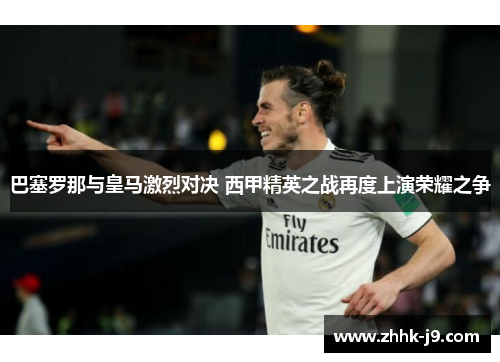 巴塞罗那与皇马激烈对决 西甲精英之战再度上演荣耀之争