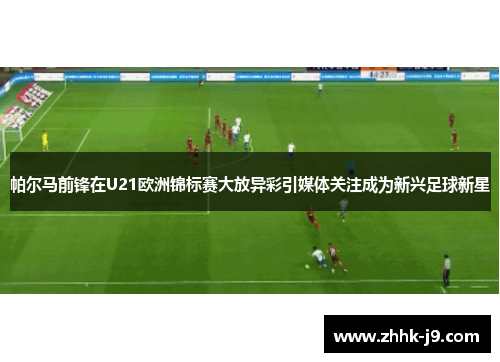 帕尔马前锋在U21欧洲锦标赛大放异彩引媒体关注成为新兴足球新星