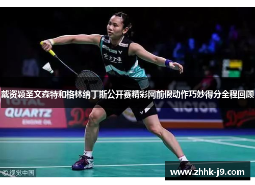 戴资颖圣文森特和格林纳丁斯公开赛精彩网前假动作巧妙得分全程回顾