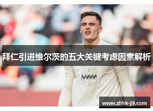 拜仁引进维尔茨的五大关键考虑因素解析