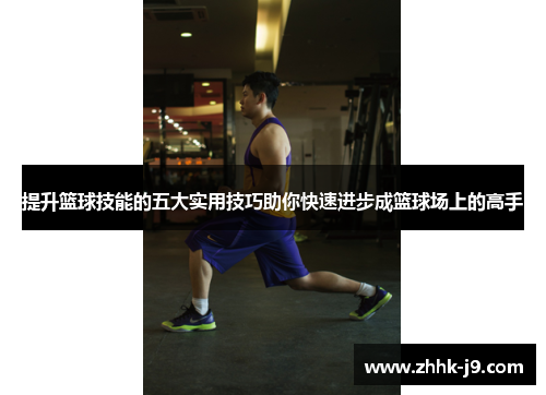 提升篮球技能的五大实用技巧助你快速进步成篮球场上的高手 提升篮球技能的五大实用技巧助你快速进步成篮球场上的高手