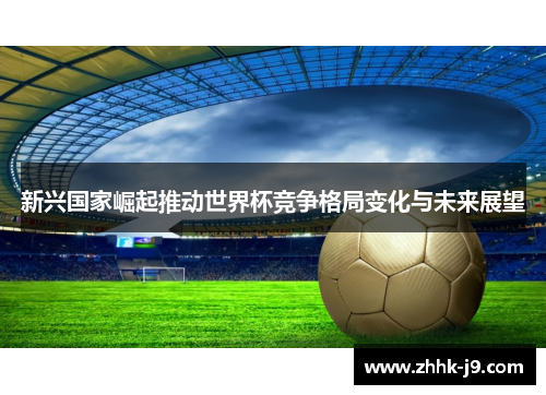 新兴国家崛起推动世界杯竞争格局变化与未来展望 新兴国家崛起推动世界杯竞争格局变化与未来展望