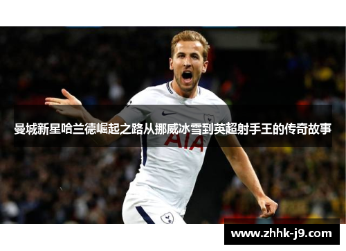 曼城新星哈兰德崛起之路从挪威冰雪到英超射手王的传奇故事