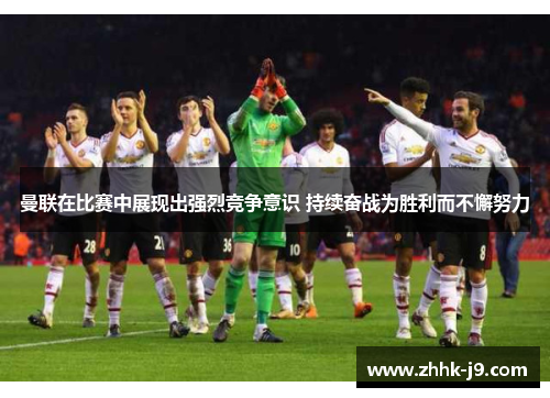 曼联在比赛中展现出强烈竞争意识 持续奋战为胜利而不懈努力 曼联在比赛中展现出强烈竞争意识 持续奋战为胜利而不懈努力