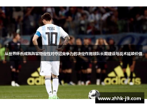 从世界杯看成熟阵容稳定性对夺冠竞争力的决定作用球队长期建设与战术延续价值 从世界杯看成熟阵容稳定性对夺冠竞争力的决定作用球队长期建设与战术延续价值