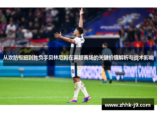 从攻防枢纽到胜负手贝林厄姆在英超赛场的关键价值解析与战术影响