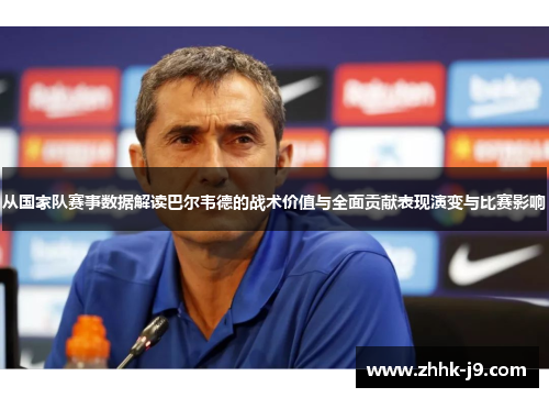 从国家队赛事数据解读巴尔韦德的战术价值与全面贡献表现演变与比赛影响