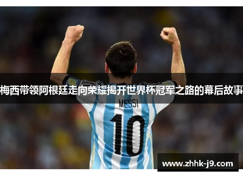 梅西带领阿根廷走向荣耀揭开世界杯冠军之路的幕后故事